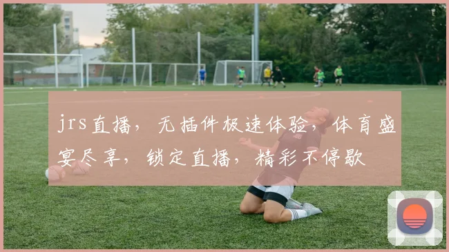 jrs直播，无插件极速体验，体育盛宴尽享，锁定直播，精彩不停歇