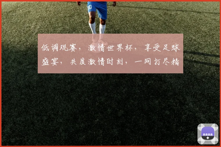 低调观赛，激情世界杯，享受足球盛宴，共度激情时刻，一网打尽精彩瞬间。