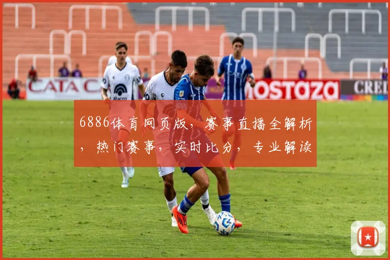 6886体育网页版，赛事直播全解析，热门赛事，实时比分，专业解读，一网打尽