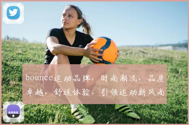 bounce运动品牌，时尚潮流，品质卓越，舒适体验，引领运动新风尚，必看