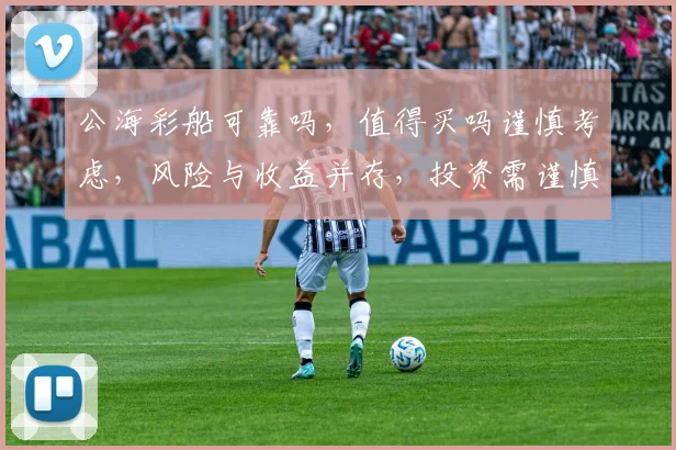 公海彩船可靠吗，值得买吗谨慎考虑，风险与收益并存，投资需谨慎，三思而后行。