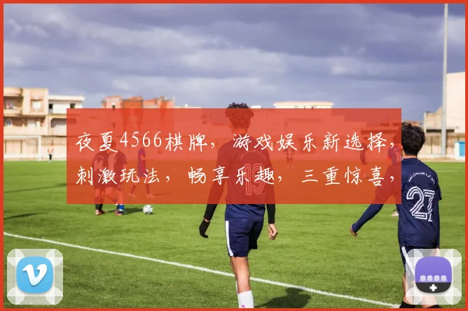 夜夏4566棋牌，游戏娱乐新选择，刺激玩法，畅享乐趣，三重惊喜，等你来挑战