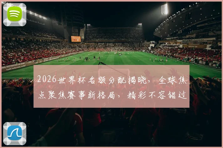 2026世界杯名额分配揭晓，全球焦点聚焦赛事新格局，精彩不容错过，敬请期待