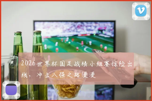 2026世界杯国足战绩小组赛惊险出线，冲击八强之路漫漫