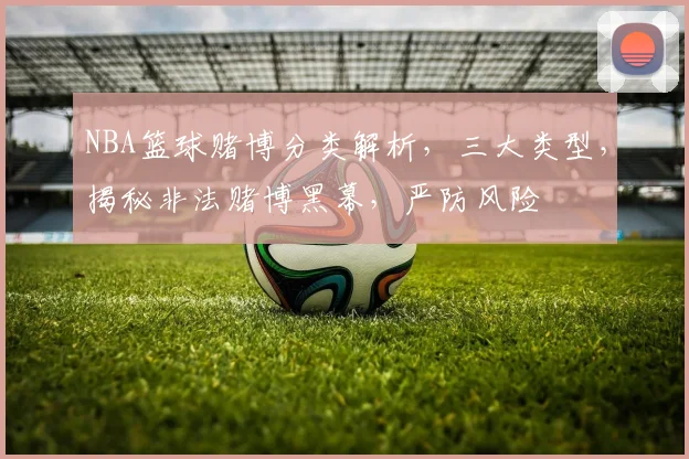NBA篮球赌博分类解析，三大类型，揭秘非法赌博黑幕，严防风险