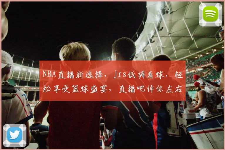 NBA直播新选择，jrs低调看球，轻松享受篮球盛宴，直播吧伴你左右，三重惊喜等你来