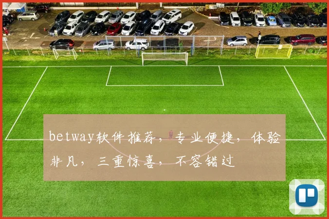 betway软件推荐，专业便捷，体验非凡，三重惊喜，不容错过