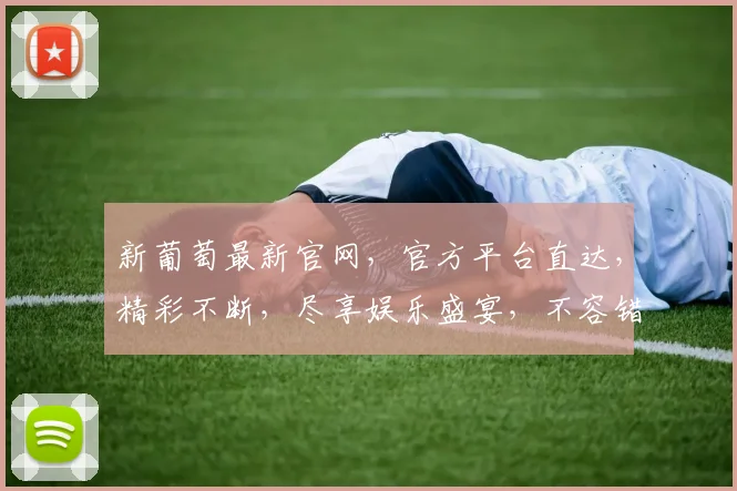 新葡萄最新官网，官方平台直达，精彩不断，尽享娱乐盛宴，不容错过
