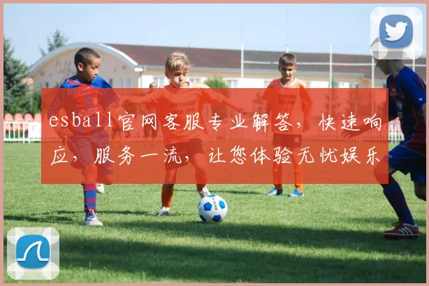 esball官网客服专业解答，快速响应，服务一流，让您体验无忧娱乐之旅，尽享便捷