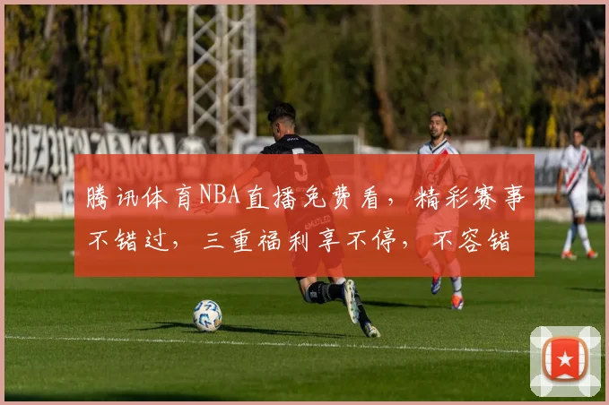 腾讯体育NBA直播免费看，精彩赛事不错过，三重福利享不停，不容错过