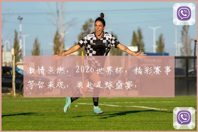 激情点燃，2026世界杯，精彩赛事等你来观，共赴足球盛宴，